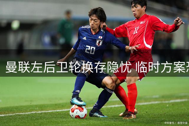 曼联左后卫轮换存隐忧 临时方案恐难应付多线作战